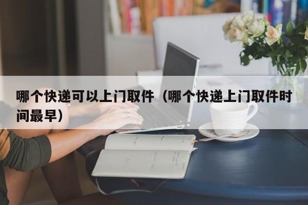 哪个快递可以上门取件（哪个快递上门取件时间最早）