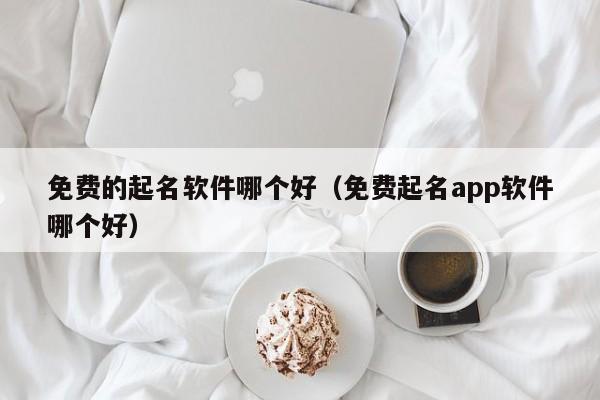 免费的起名软件哪个好（免费起名app软件哪个好）