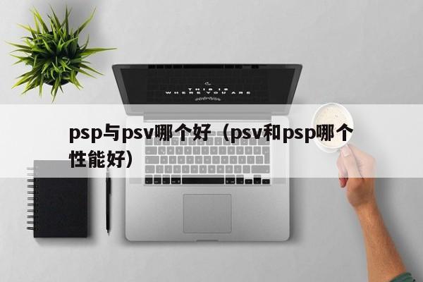 psp与psv哪个好（psv和psp哪个性能好）