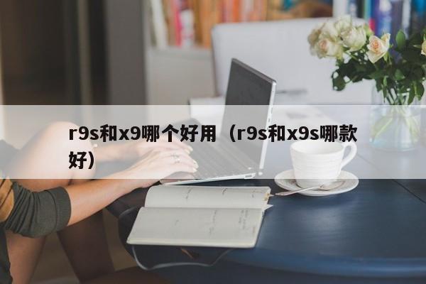 r9s和x9哪个好用（r9s和x9s哪款好）