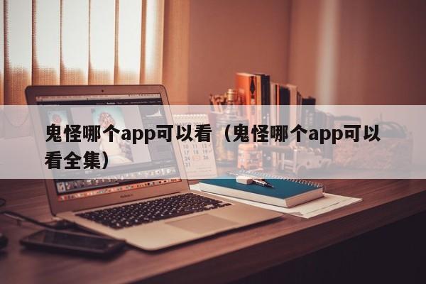 鬼怪哪个app可以看（鬼怪哪个app可以看全集）