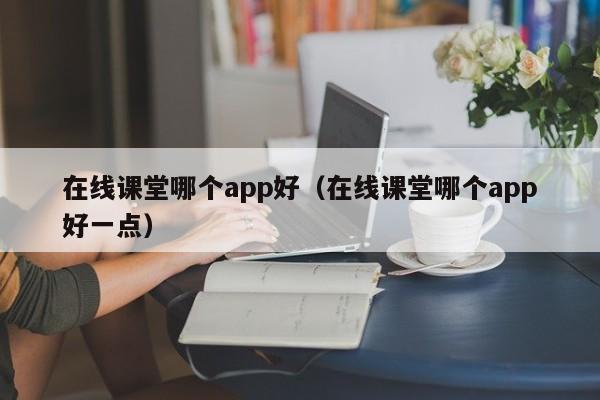 在线课堂哪个app好（在线课堂哪个app好一点）