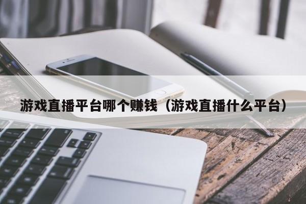 游戏直播平台哪个赚钱（游戏直播什么平台）