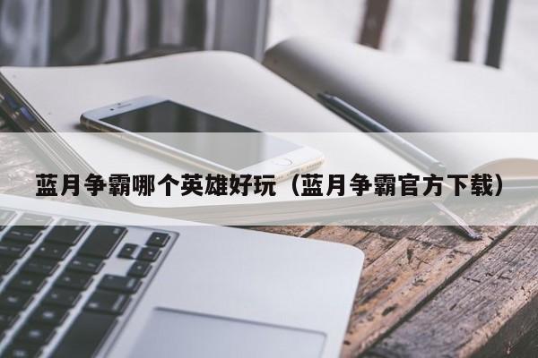 蓝月争霸哪个英雄好玩（蓝月争霸官方下载）