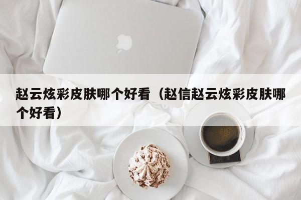 赵云炫彩皮肤哪个好看（赵信赵云炫彩皮肤哪个好看）