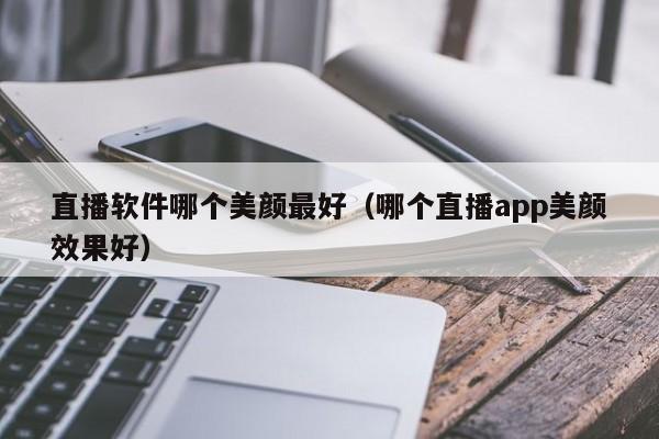 直播软件哪个美颜最好（哪个直播app美颜效果好）