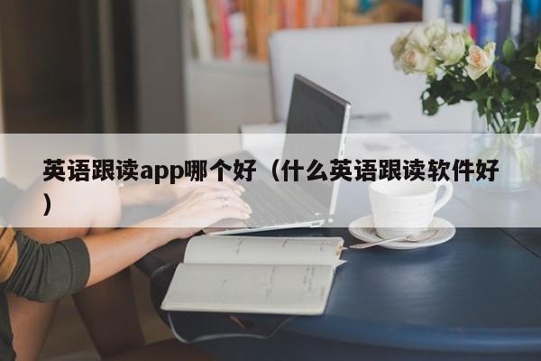 英语跟读app哪个好（什么英语跟读软件好）