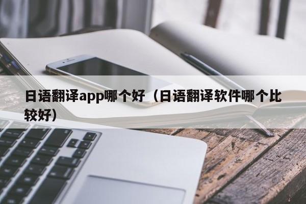 日语翻译app哪个好（日语翻译软件哪个比较好）