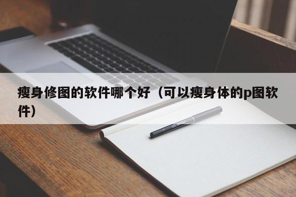 瘦身修图的软件哪个好（可以瘦身体的p图软件）