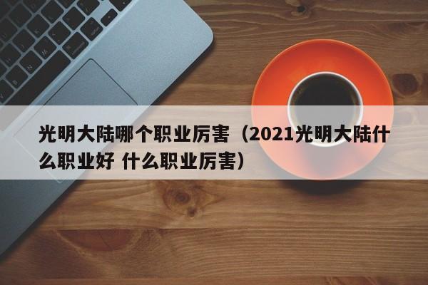 光明大陆哪个职业厉害（2021光明大陆什么职业好 什么职业厉害）