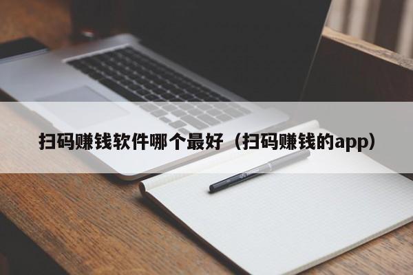 扫码赚钱软件哪个最好（扫码赚钱的app）