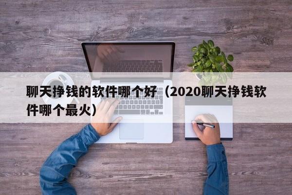 聊天挣钱的软件哪个好（2020聊天挣钱软件哪个最火）