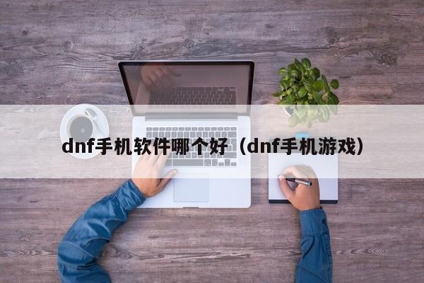 dnf手机软件哪个好（dnf手机游戏）