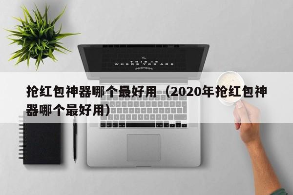 抢红包神器哪个最好用（2020年抢红包神器哪个最好用）