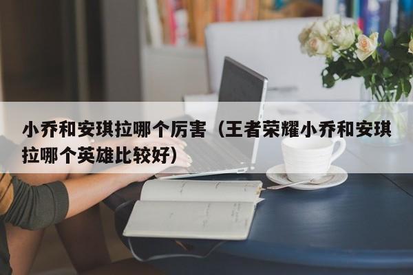 小乔和安琪拉哪个厉害（王者荣耀小乔和安琪拉哪个英雄比较好）