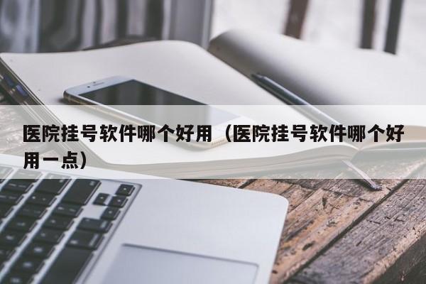 医院挂号软件哪个好用（医院挂号软件哪个好用一点）