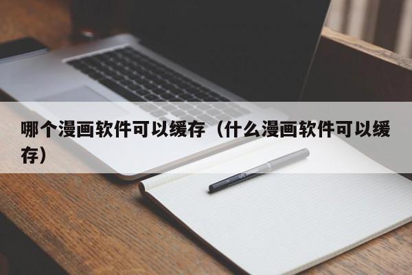 哪个漫画软件可以缓存（什么漫画软件可以缓存）