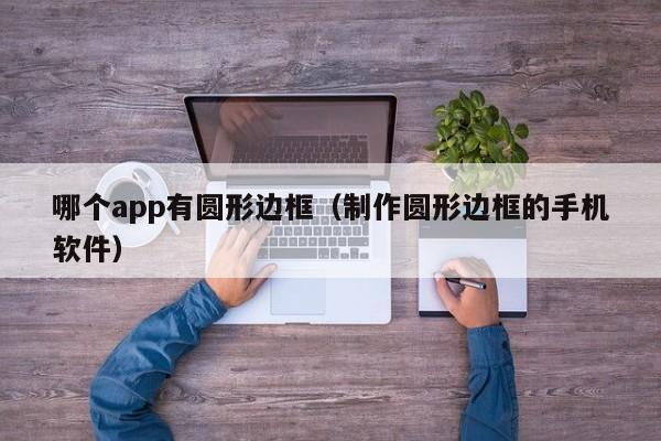 哪个app有圆形边框（制作圆形边框的手机软件）