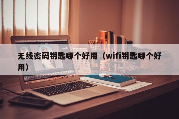 无线密码钥匙哪个好用（wifi钥匙哪个好用）