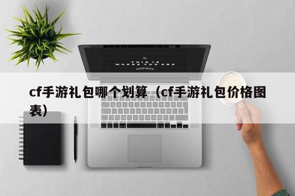 cf手游礼包哪个划算（cf手游礼包价格图表）